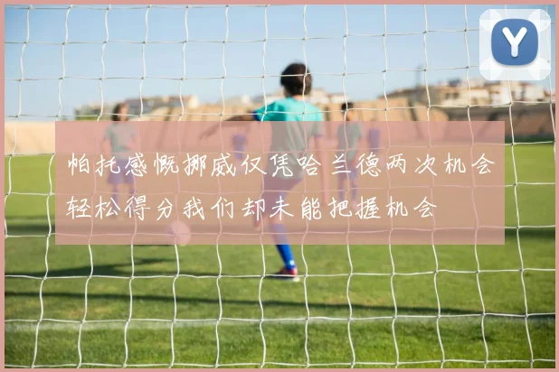 帕托感慨挪威仅凭哈兰德两次机会轻松得分我们却未能把握机会