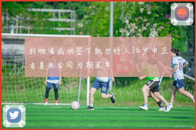 利物浦成功签下凯尔特人16岁中卫吉基米合同为期五年