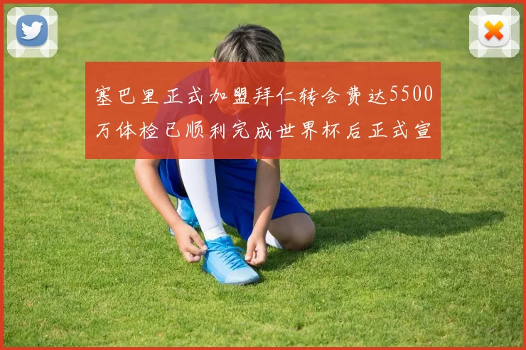 塞巴里正式加盟拜仁转会费达5500万体检已顺利完成世界杯后正式宣布