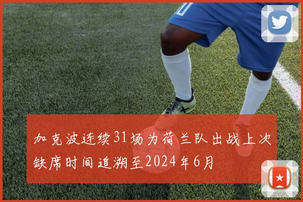加克波连续31场为荷兰队出战上次缺席时间追溯至2024年6月
