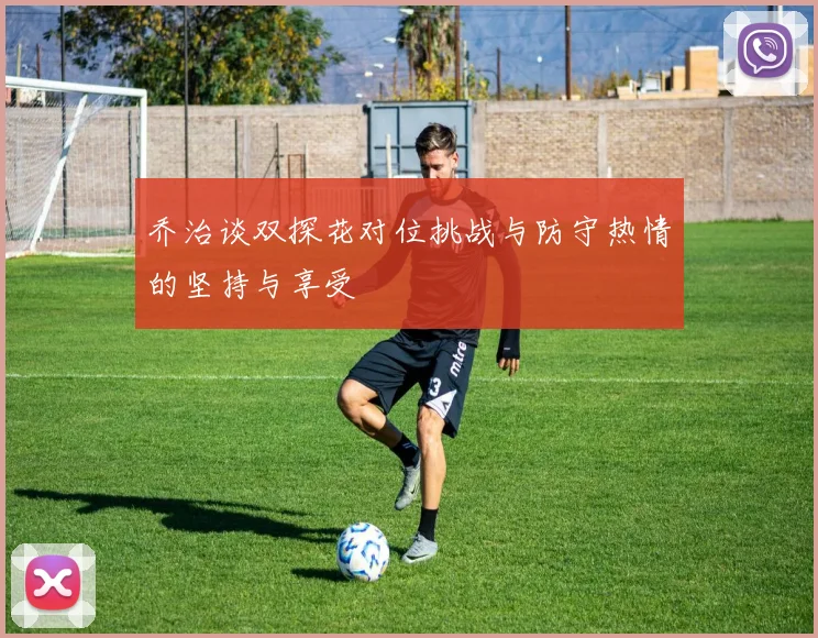 乔治谈双探花对位挑战与防守热情的坚持与享受