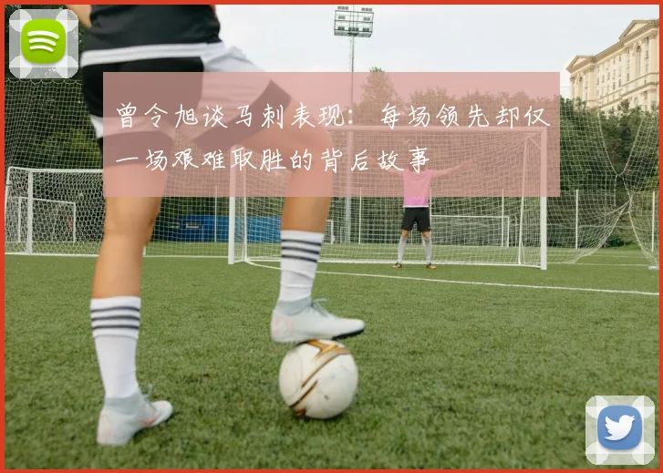 曾令旭谈马刺表现：每场领先却仅一场艰难取胜的背后故事