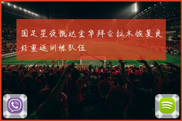 国足星夜抵达金华拜合拉木恢复良好重返训练队伍