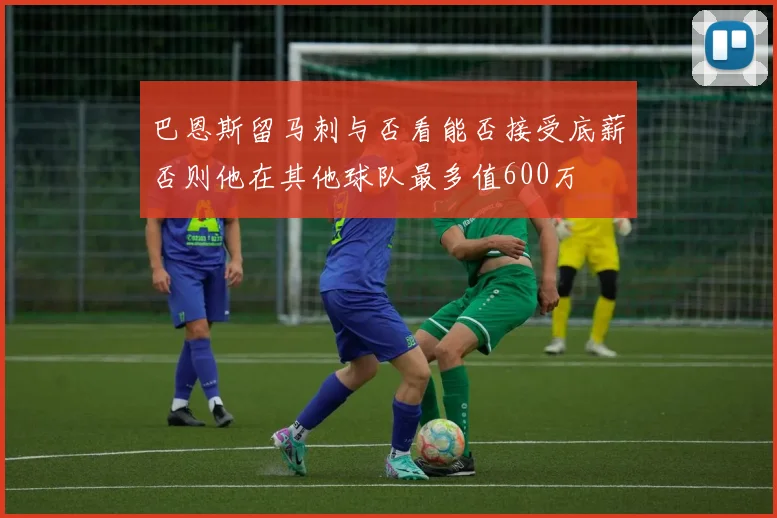 巴恩斯留马刺与否看能否接受底薪否则他在其他球队最多值600万