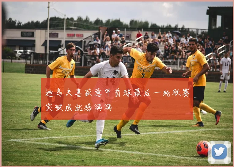 迪乌夫喜获意甲首球最后一轮联赛突破成就感满满