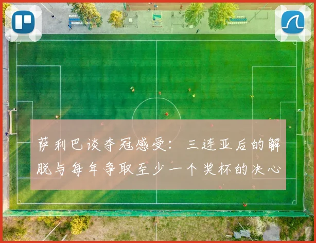 萨利巴谈夺冠感受：三连亚后的解脱与每年争取至少一个奖杯的决心