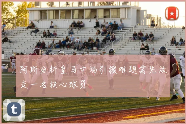 阿斯分析皇马中场引援难题需先放走一名核心球员