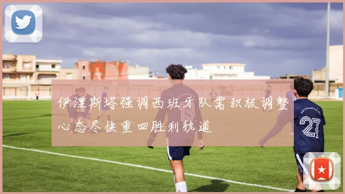 伊涅斯塔强调西班牙队需积极调整心态尽快重回胜利轨道