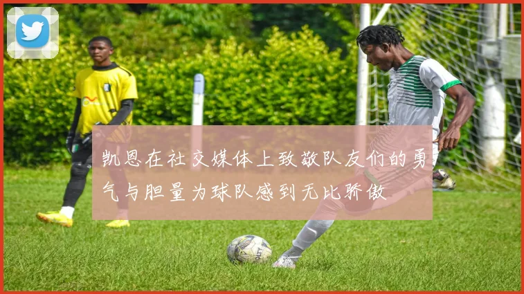 凯恩在社交媒体上致敬队友们的勇气与胆量为球队感到无比骄傲