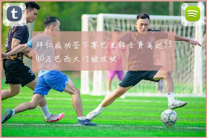 拜仁成功签下赛巴里转会费高达5500万巴西大门被攻破