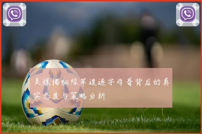 美媒揭秘绿军追逐字母哥背后的真实态度与策略分析