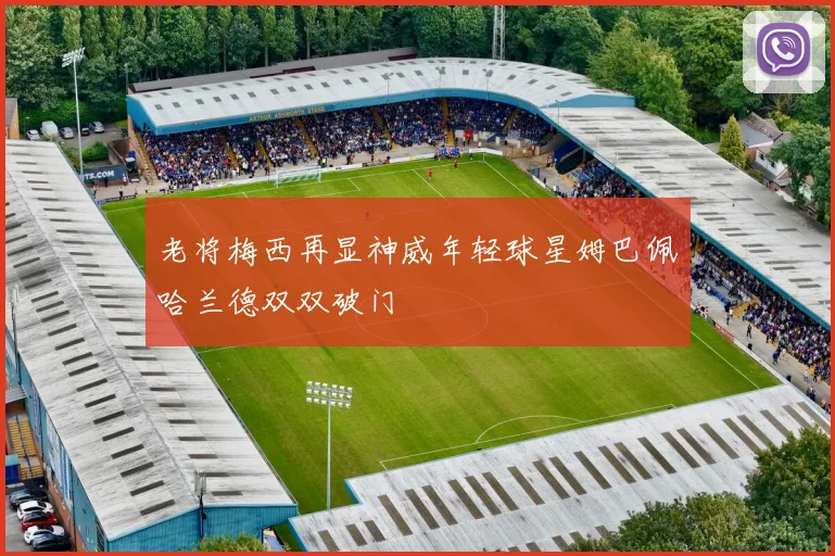 老将梅西再显神威年轻球星姆巴佩哈兰德双双破门