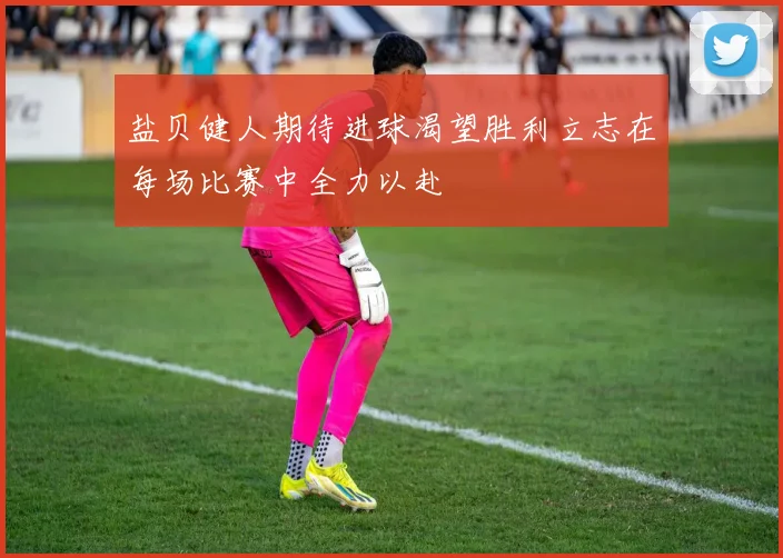 盐贝健人期待进球渴望胜利立志在每场比赛中全力以赴