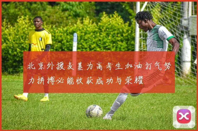 北京外援麦基为高考生加油打气努力拼搏必能收获成功与荣耀