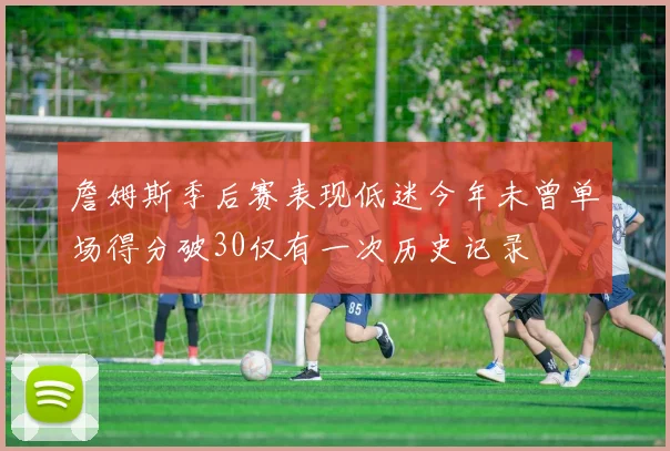 詹姆斯季后赛表现低迷今年未曾单场得分破30仅有一次历史记录