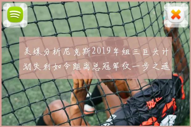 美媒分析尼克斯2019年组三巨头计划失利如今距离总冠军仅一步之遥
