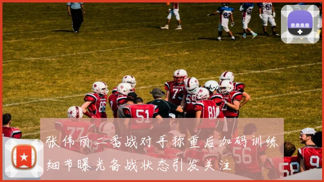 张伟丽二番战对手称重后加码训练细节曝光备战状态引发关注