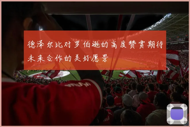 德泽尔比对罗伯逊的高度赞赏期待未来合作的美好愿景