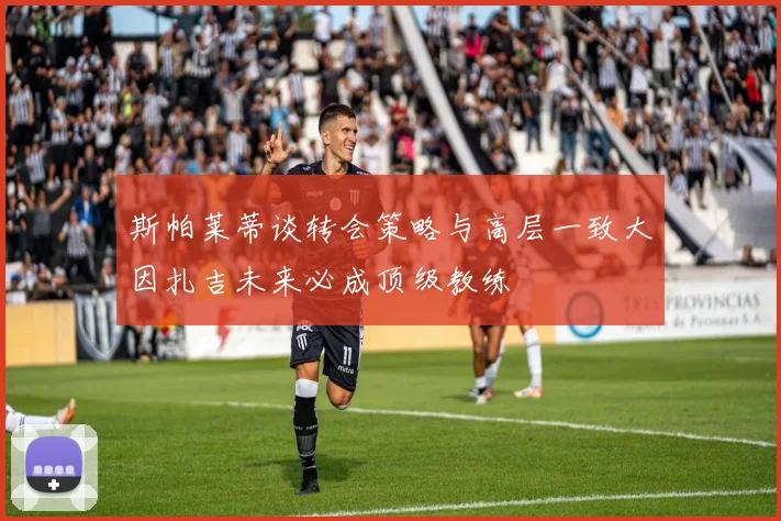 斯帕莱蒂谈转会策略与高层一致大因扎吉未来必成顶级教练