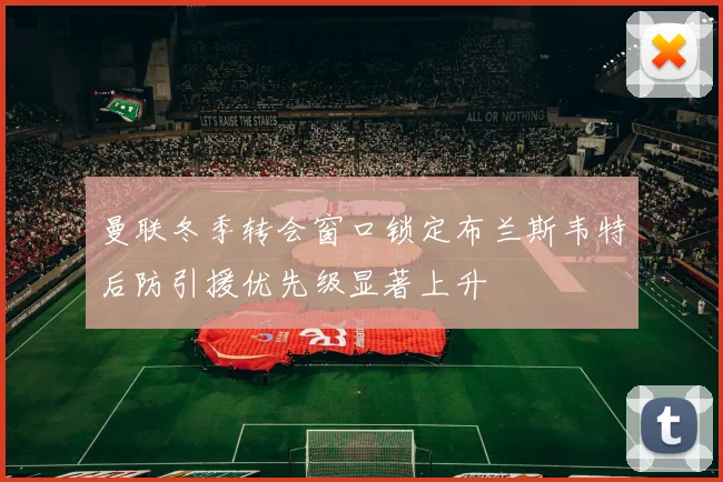 曼联冬季转会窗口锁定布兰斯韦特后防引援优先级显著上升
