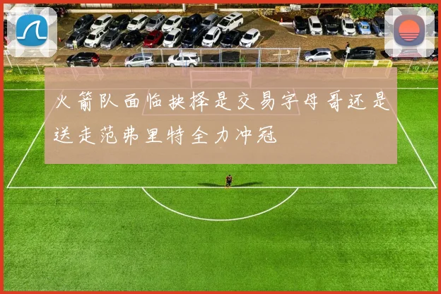 火箭队面临抉择是交易字母哥还是送走范弗里特全力冲冠