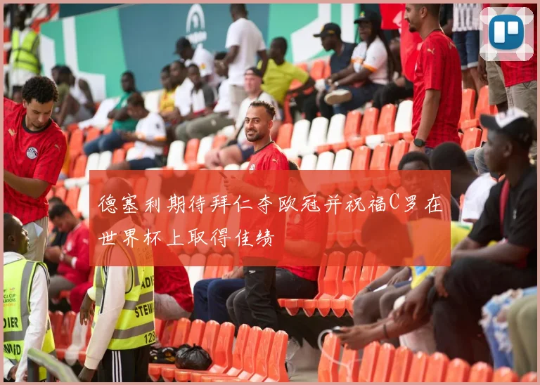 德塞利期待拜仁夺欧冠并祝福C罗在世界杯上取得佳绩