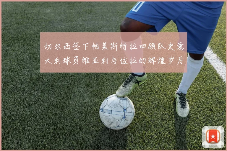 切尔西签下帕莱斯特拉回顾队史意大利球员维亚利与佐拉的辉煌岁月