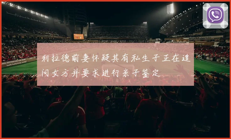 利拉德前妻怀疑其有私生子正在追问女方并要求进行亲子鉴定