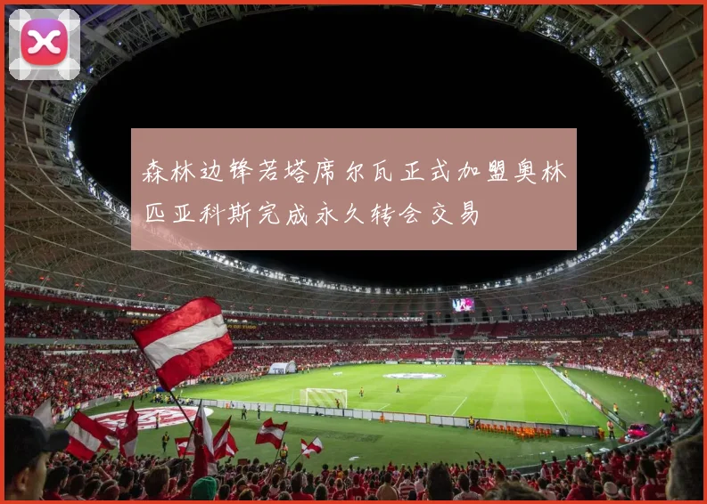 森林边锋若塔席尔瓦正式加盟奥林匹亚科斯完成永久转会交易