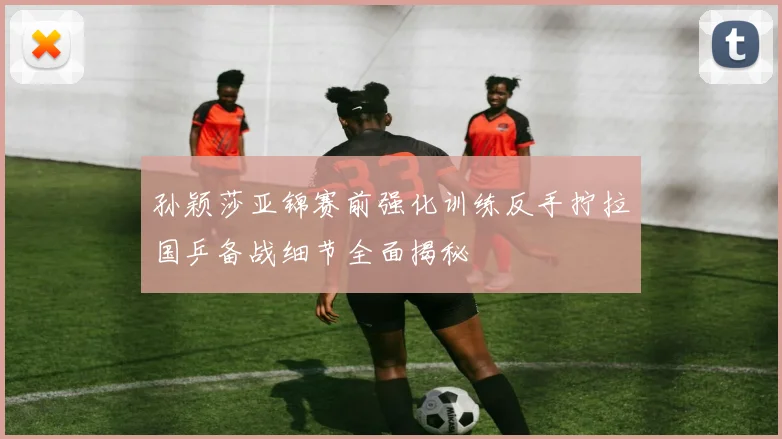 孙颖莎亚锦赛前强化训练反手拧拉国乒备战细节全面揭秘